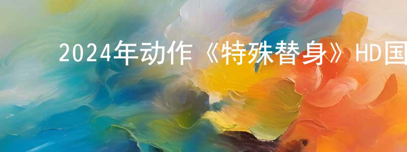 曾莉明的动漫综艺大全,2024年动作《特殊替身》HD国语中字迅雷下载_电影天堂
